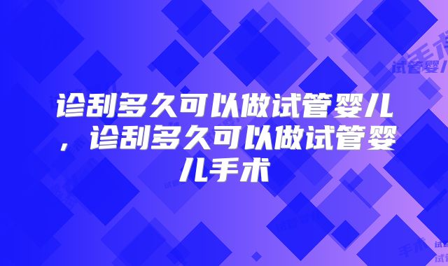 诊刮多久可以做试管婴儿，诊刮多久可以做试管婴儿手术