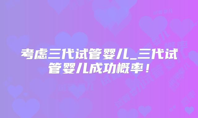考虑三代试管婴儿_三代试管婴儿成功概率！
