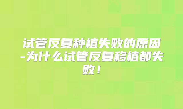 试管反复种植失败的原因-为什么试管反复移植都失败！