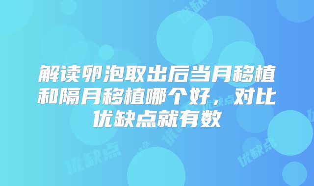 解读卵泡取出后当月移植和隔月移植哪个好,对比优缺点就有数