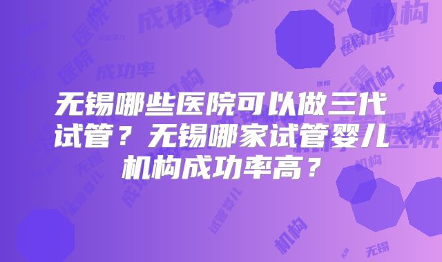 无锡哪些医院可以做三代试管?无锡哪家试管婴儿机构成功率高?