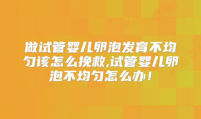 做试管婴儿卵泡发育不均匀该怎么挽救,试管婴儿卵泡不均匀怎么办！