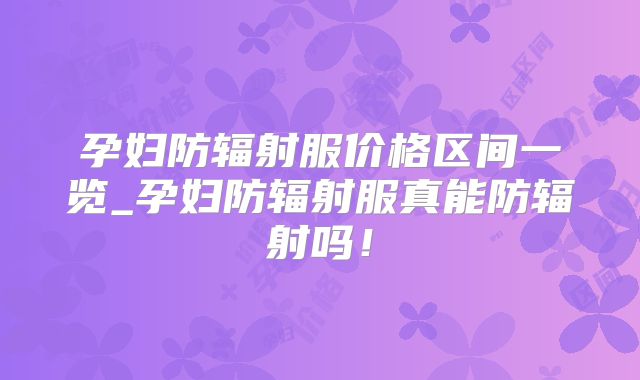 孕妇防辐射服价格区间一览_孕妇防辐射服真能防辐射吗!