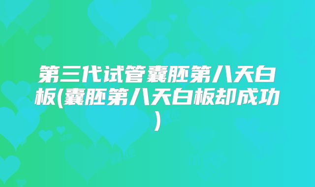 第三代试管囊胚第八天白板(囊胚第八天白板却成功)