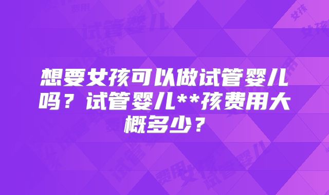 想要女孩可以做试管婴儿吗？试管婴儿**孩费用大概多少？