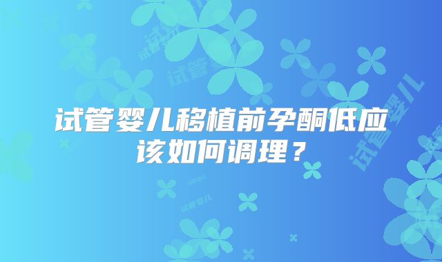 试管婴儿移植前孕酮低应该如何调理？