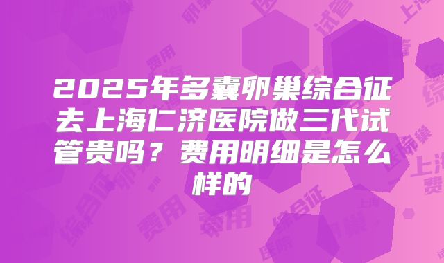 2025年多囊卵巢综合征去上海仁济医院做三代试管贵吗？费用明细是怎么样的