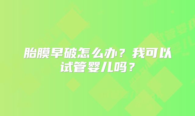 胎膜早破怎么办？我可以试管婴儿吗？