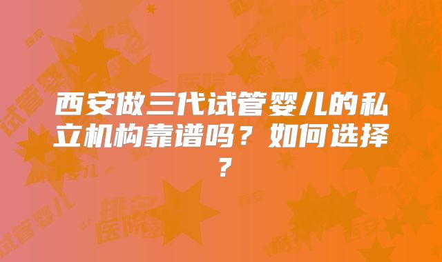 西安做三代试管婴儿的私立机构靠谱吗？如何选择？