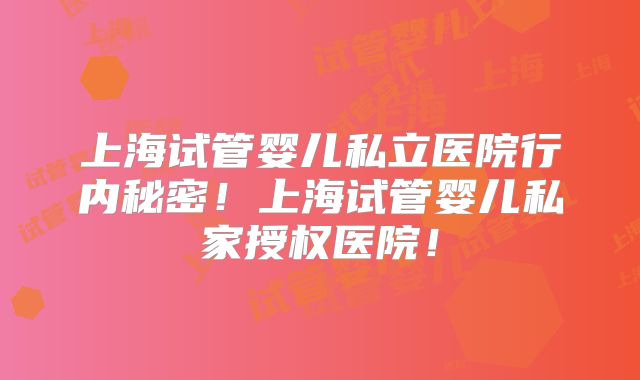 上海试管婴儿私立医院行内秘密！上海试管婴儿私家授权医院！