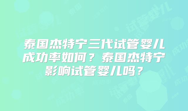 泰国杰特宁三代试管婴儿成功率如何？泰国杰特宁影响试管婴儿吗？