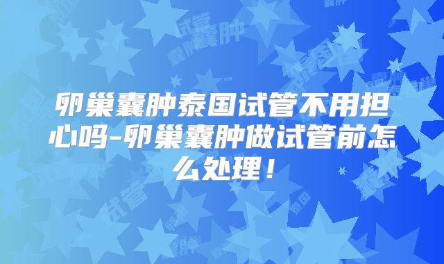 卵巢囊肿泰国试管不用担心吗-卵巢囊肿做试管前怎么处理！