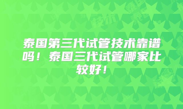 泰国第三代试管技术靠谱吗!泰国三代试管哪家比较好!