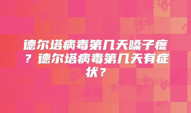 德尔塔病毒第几天嗓子疼？德尔塔病毒第几天有症状？