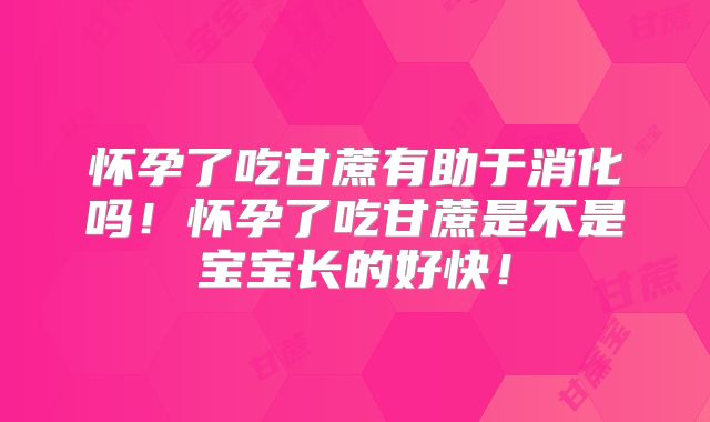 怀孕了吃甘蔗有助于消化吗！怀孕了吃甘蔗是不是宝宝长的好快！