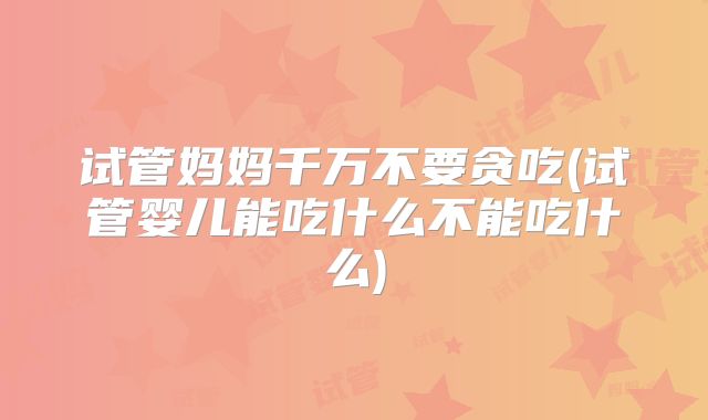 试管妈妈千万不要贪吃(试管婴儿能吃什么不能吃什么)