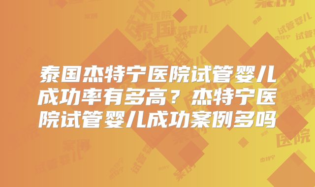 泰国杰特宁医院试管婴儿成功率有多高？杰特宁医院试管婴儿成功案例多吗