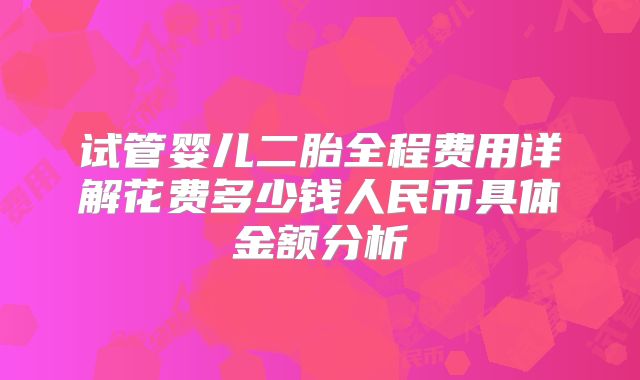 试管婴儿二胎全程费用详解花费多少钱人民币具体金额分析