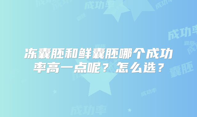 冻囊胚和鲜囊胚哪个成功率高一点呢？怎么选？