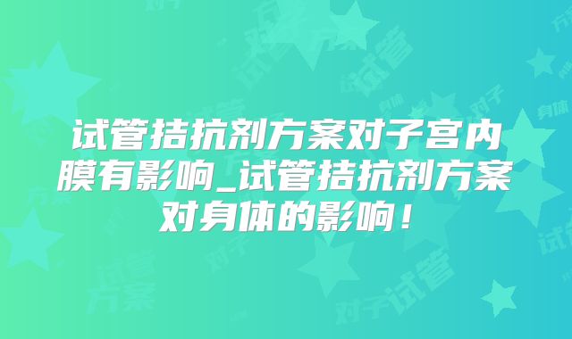 试管拮抗剂方案对子宫内膜有影响_试管拮抗剂方案对身体的影响!