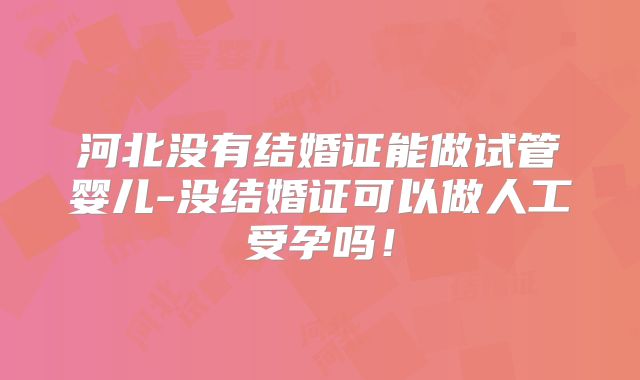 河北没有结婚证能做试管婴儿-没结婚证可以做人工受孕吗！