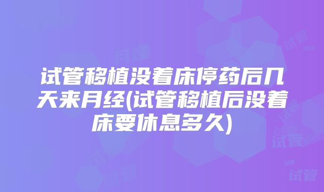 试管移植没着床停药后几天来月经(试管移植后没着床要休息多久)
