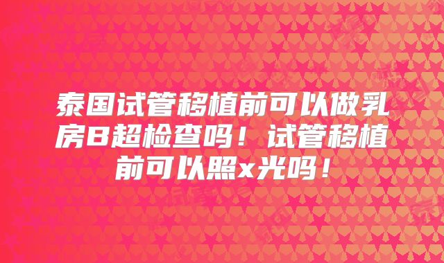 泰国试管移植前可以做乳房B超检查吗！试管移植前可以照x光吗！