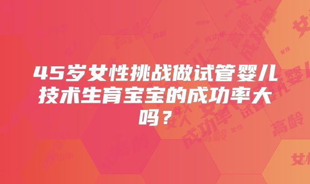 45岁女性挑战做试管婴儿技术生育宝宝的成功率大吗？