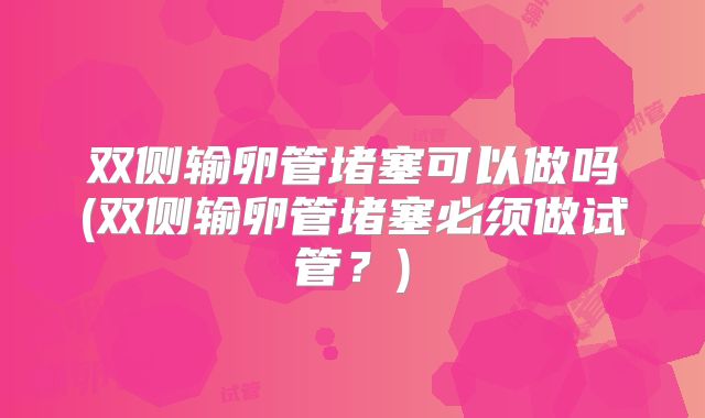 双侧输卵管堵塞可以做吗(双侧输卵管堵塞必须做试管？)