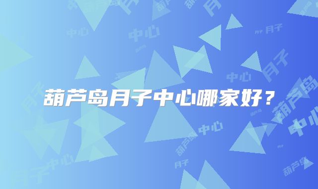葫芦岛月子中心哪家好?