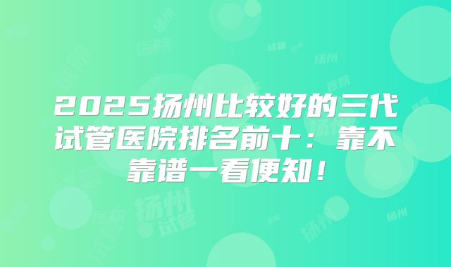 2025扬州比较好的三代试管医院排名前十：靠不靠谱一看便知！