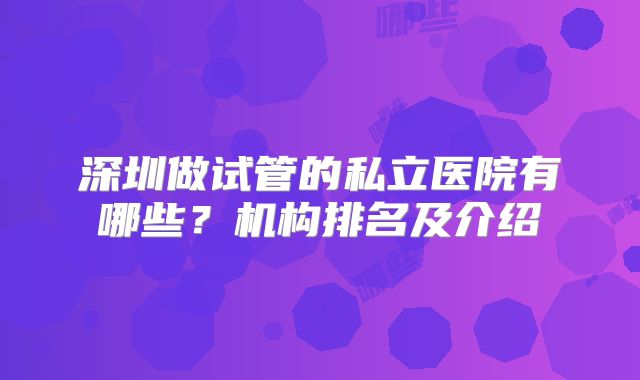 深圳做试管的私立医院有哪些?机构排名及介绍