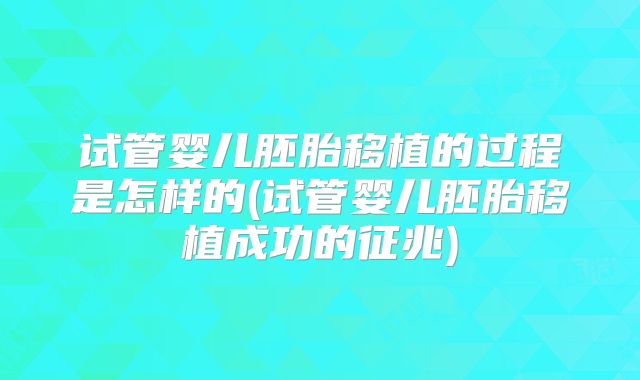 试管婴儿胚胎移植的过程是怎样的(试管婴儿胚胎移植成功的征兆)