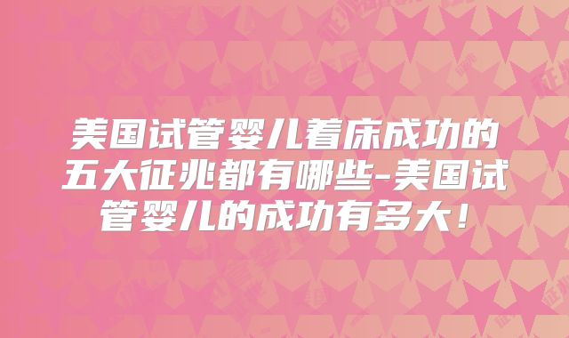 美国试管婴儿着床成功的五大征兆都有哪些-美国试管婴儿的成功有多大！