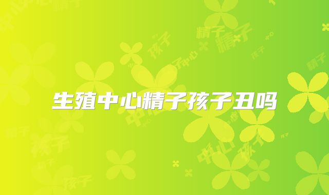 生殖中心精子孩子丑吗