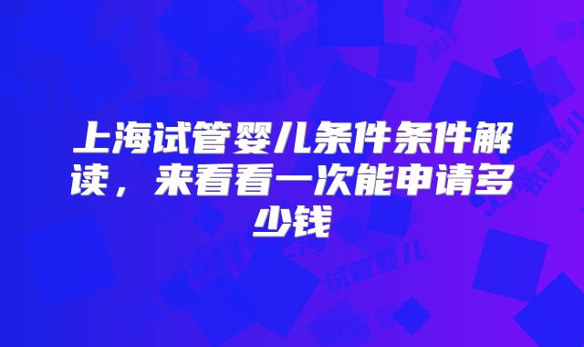 上海试管婴儿条件条件解读，来看看一次能申请多少钱