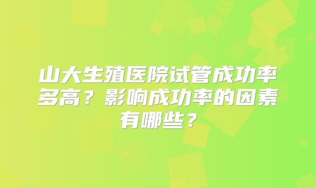 山大生殖医院试管成功率多高?影响成功率的因素有哪些?