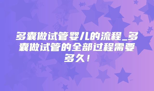 多囊做试管婴儿的流程_多囊做试管的全部过程需要多久!