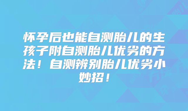 怀孕后也能自测胎儿的生孩子附自测胎儿优劣的方法!自测辨别胎儿优劣小妙招!