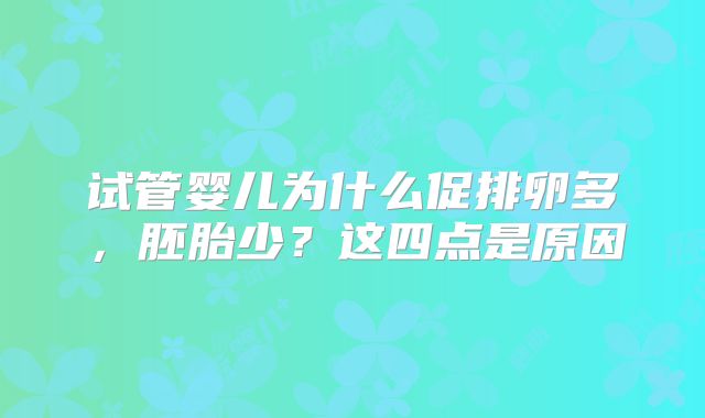 试管婴儿为什么促排卵多，胚胎少？这四点是原因
