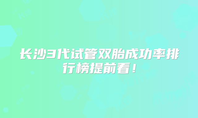长沙3代试管双胎成功率排行榜提前看！