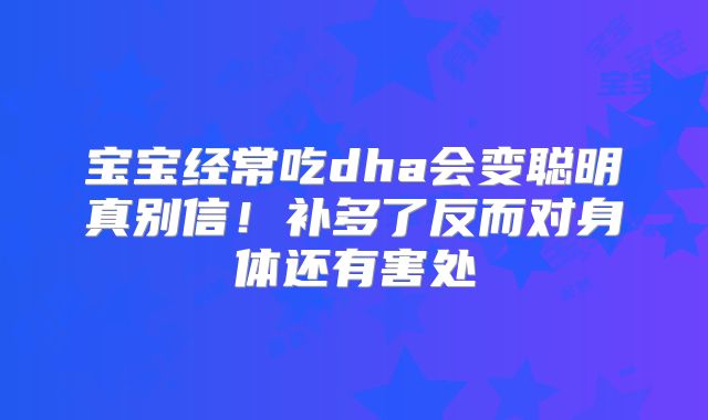 宝宝经常吃dha会变聪明真别信！补多了反而对身体还有害处