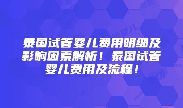 泰国试管婴儿费用明细及影响因素解析！泰国试管婴儿费用及流程！