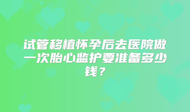 试管移植怀孕后去医院做一次胎心监护要准备多少钱？