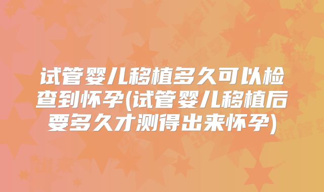 试管婴儿移植多久可以检查到怀孕(试管婴儿移植后要多久才测得出来怀孕)