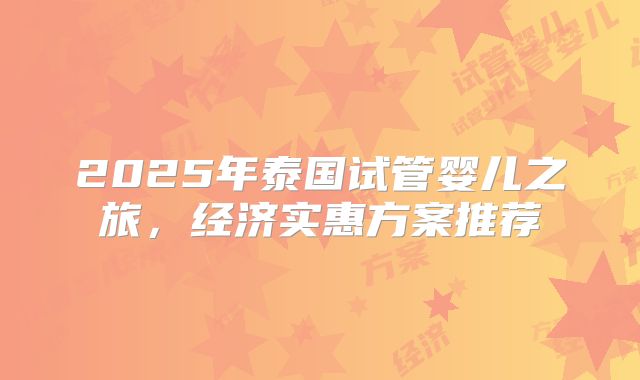 2025年泰国试管婴儿之旅，经济实惠方案推荐
