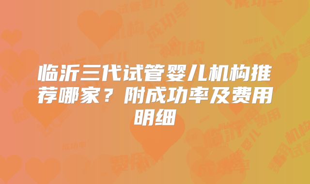 临沂三代试管婴儿机构推荐哪家?附成功率及费用明细