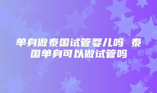 单身做泰国试管婴儿吗 泰国单身可以做试管吗