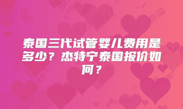 泰国三代试管婴儿费用是多少？杰特宁泰国报价如何？