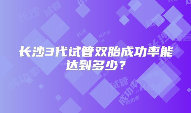 长沙3代试管双胎成功率能达到多少？